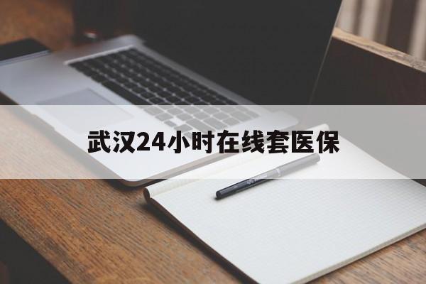 西双版纳最新武汉24小时在线套医保方法分析(最方便真实的西双版纳武汉医保服务方法)