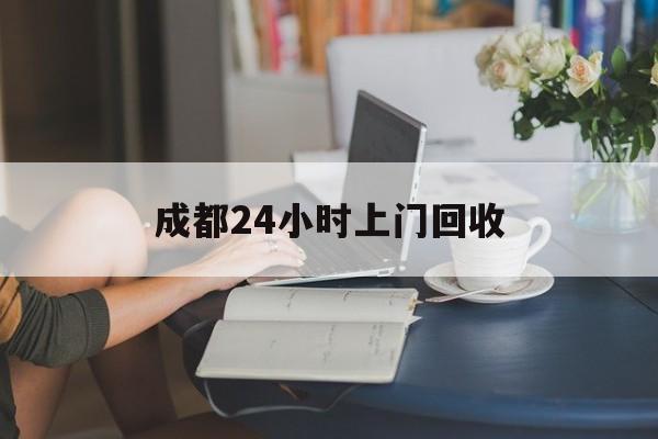 西双版纳最新成都24小时上门回收方法分析(最方便真实的西双版纳成都24小时上门回收废品电话方法)