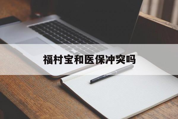 西双版纳最新福村宝和医保冲突吗方法分析(最方便真实的西双版纳福村宝报销比例有多少方法)