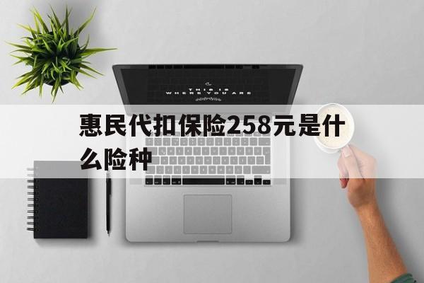 西双版纳最新惠民代扣保险258元是什么险种方法分析(最方便真实的西双版纳惠民保险是什么保险149元方法)