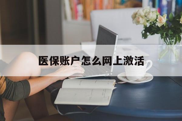 西双版纳最新医保账户怎么网上激活方法分析(最方便真实的西双版纳医保账户网上激活流程方法)