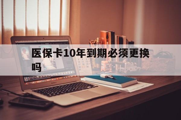 西双版纳最新医保卡10年到期必须更换吗方法分析(最方便真实的西双版纳医保卡十年没用了现在还能用吗方法)