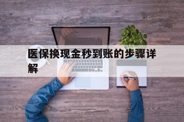 西双版纳最新医保换现金秒到账的步骤详解方法分析(最方便真实的西双版纳医保换现金可不可靠方法)
