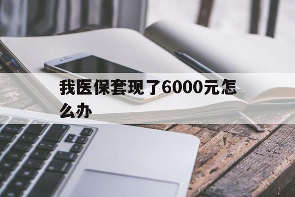 西双版纳最新我医保套现了6000元怎么办方法分析(最方便真实的西双版纳我医保套现了6000元怎么办理方法)