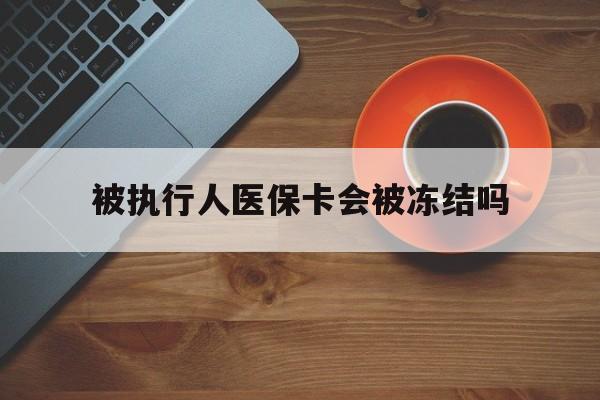 西双版纳最新被执行人医保卡会被冻结吗方法分析(最方便真实的西双版纳被执行人 医保方法)